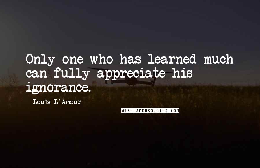 Louis L'Amour Quotes: Only one who has learned much can fully appreciate his ignorance.