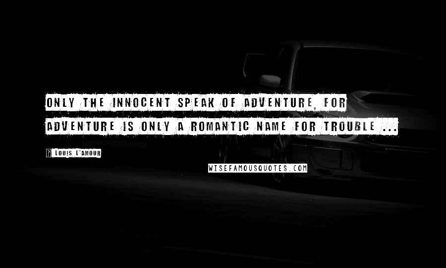 Louis L'Amour Quotes: Only the innocent speak of adventure, for adventure is only a romantic name for trouble ...