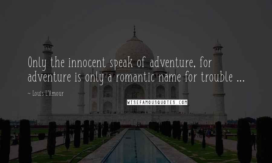 Louis L'Amour Quotes: Only the innocent speak of adventure, for adventure is only a romantic name for trouble ...