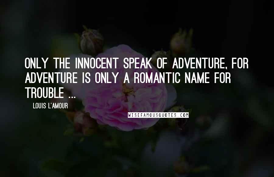 Louis L'Amour Quotes: Only the innocent speak of adventure, for adventure is only a romantic name for trouble ...