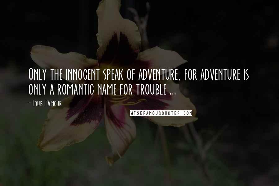 Louis L'Amour Quotes: Only the innocent speak of adventure, for adventure is only a romantic name for trouble ...