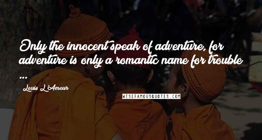 Louis L'Amour Quotes: Only the innocent speak of adventure, for adventure is only a romantic name for trouble ...