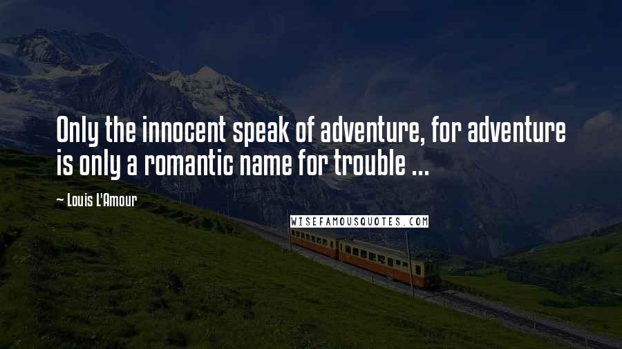 Louis L'Amour Quotes: Only the innocent speak of adventure, for adventure is only a romantic name for trouble ...