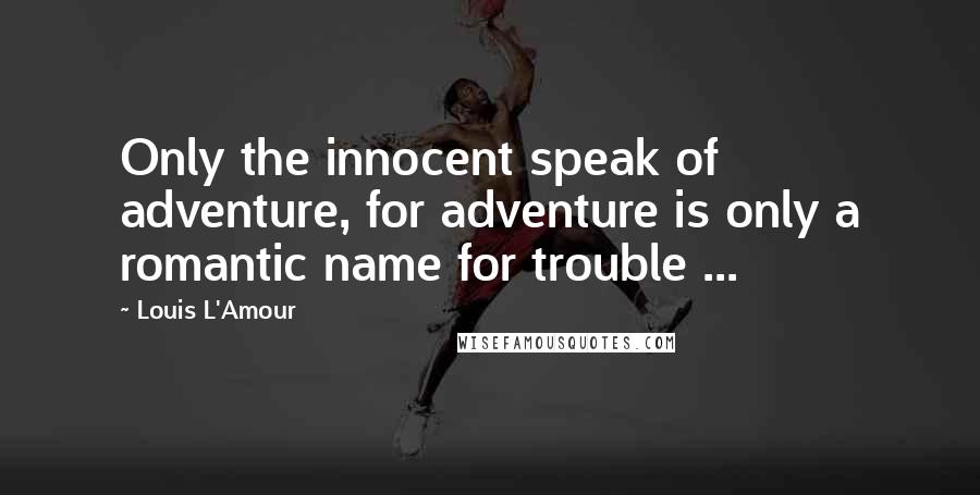 Louis L'Amour Quotes: Only the innocent speak of adventure, for adventure is only a romantic name for trouble ...