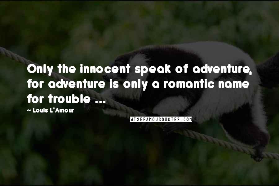 Louis L'Amour Quotes: Only the innocent speak of adventure, for adventure is only a romantic name for trouble ...