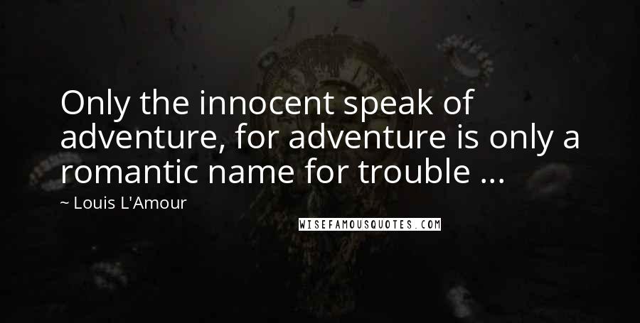 Louis L'Amour Quotes: Only the innocent speak of adventure, for adventure is only a romantic name for trouble ...