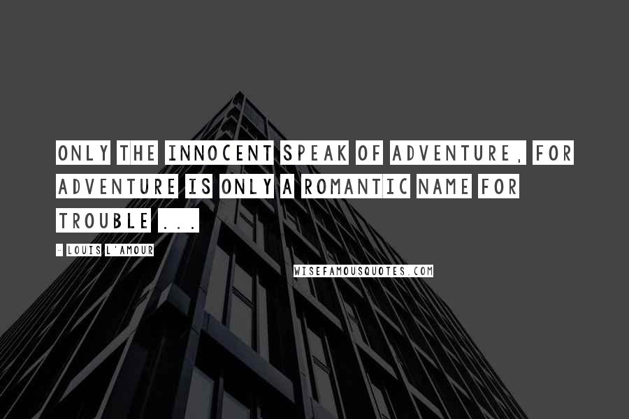 Louis L'Amour Quotes: Only the innocent speak of adventure, for adventure is only a romantic name for trouble ...