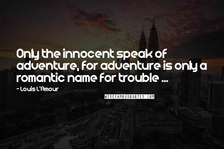 Louis L'Amour Quotes: Only the innocent speak of adventure, for adventure is only a romantic name for trouble ...