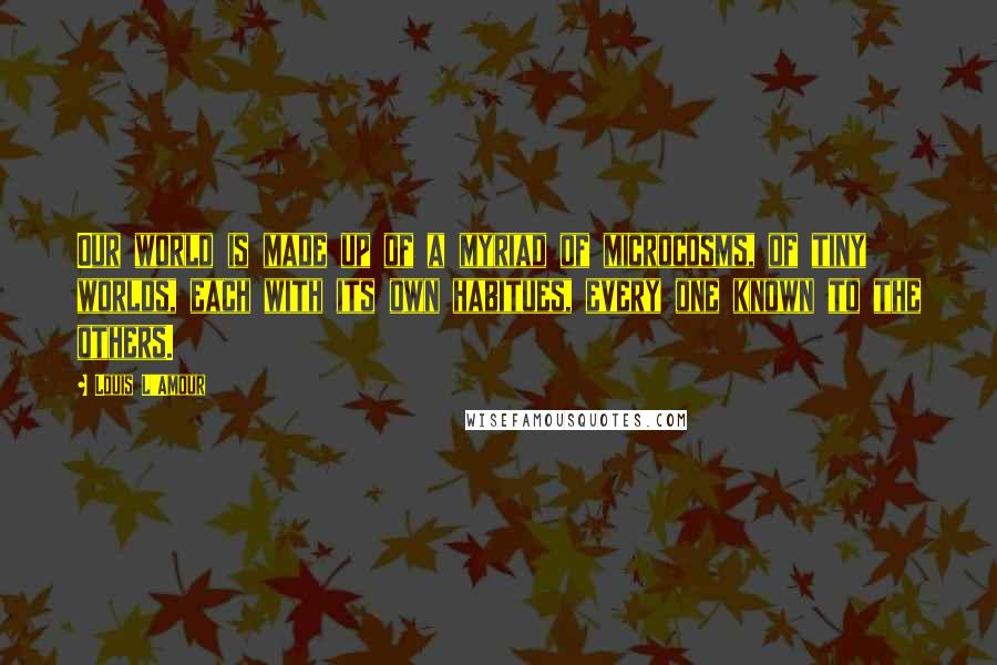 Louis L'Amour Quotes: Our world is made up of a myriad of microcosms, of tiny worlds, each with its own habitues, every one known to the others.