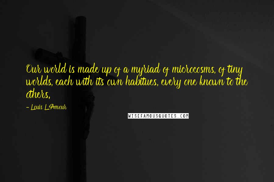 Louis L'Amour Quotes: Our world is made up of a myriad of microcosms, of tiny worlds, each with its own habitues, every one known to the others.