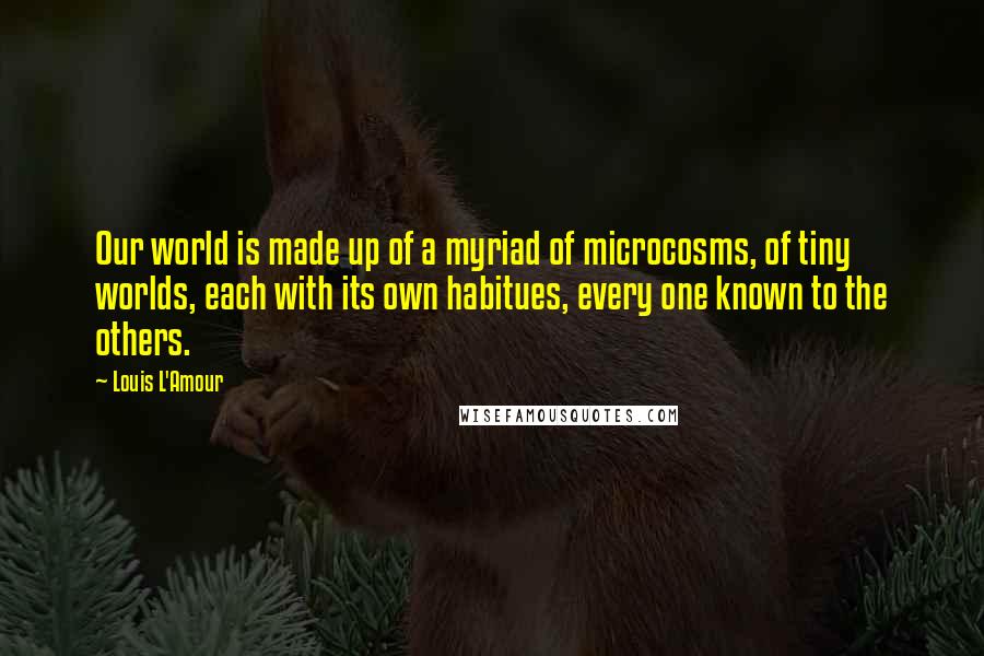 Louis L'Amour Quotes: Our world is made up of a myriad of microcosms, of tiny worlds, each with its own habitues, every one known to the others.