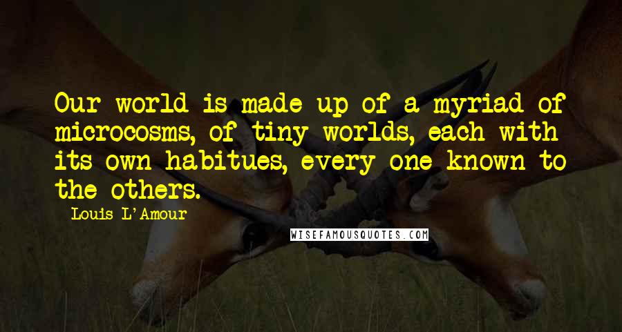 Louis L'Amour Quotes: Our world is made up of a myriad of microcosms, of tiny worlds, each with its own habitues, every one known to the others.