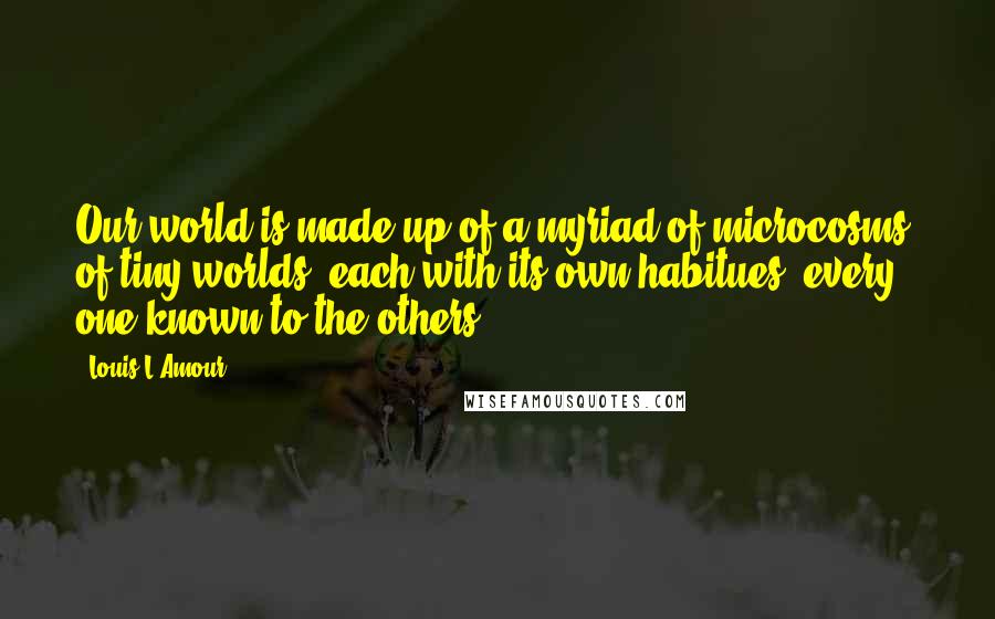Louis L'Amour Quotes: Our world is made up of a myriad of microcosms, of tiny worlds, each with its own habitues, every one known to the others.