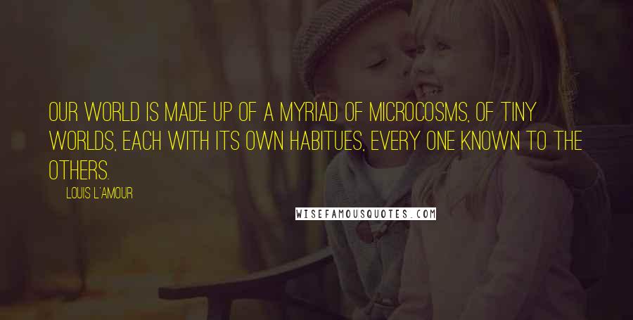 Louis L'Amour Quotes: Our world is made up of a myriad of microcosms, of tiny worlds, each with its own habitues, every one known to the others.