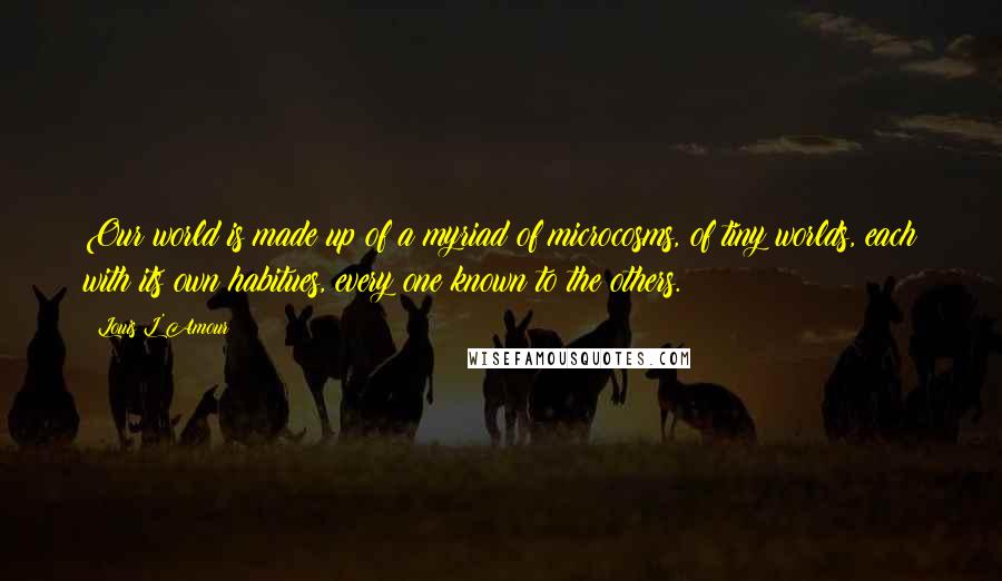 Louis L'Amour Quotes: Our world is made up of a myriad of microcosms, of tiny worlds, each with its own habitues, every one known to the others.