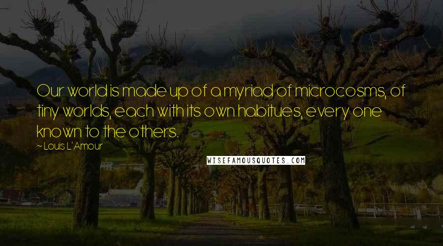 Louis L'Amour Quotes: Our world is made up of a myriad of microcosms, of tiny worlds, each with its own habitues, every one known to the others.