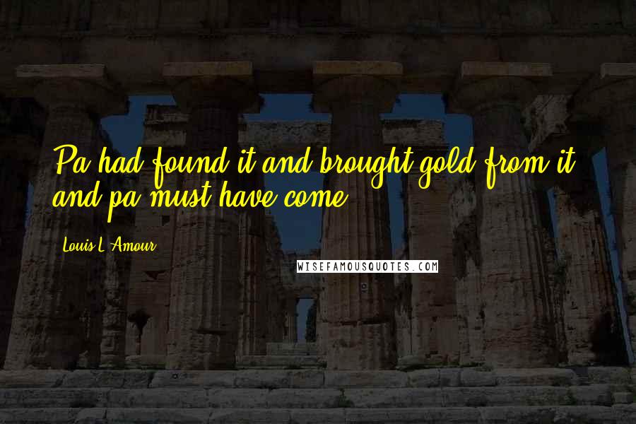 Louis L'Amour Quotes: Pa had found it and brought gold from it, and pa must have come