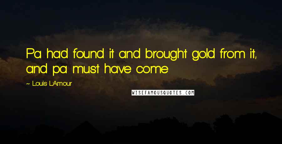 Louis L'Amour Quotes: Pa had found it and brought gold from it, and pa must have come