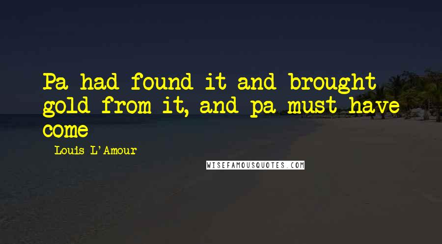 Louis L'Amour Quotes: Pa had found it and brought gold from it, and pa must have come