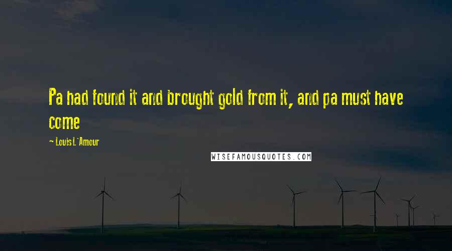 Louis L'Amour Quotes: Pa had found it and brought gold from it, and pa must have come