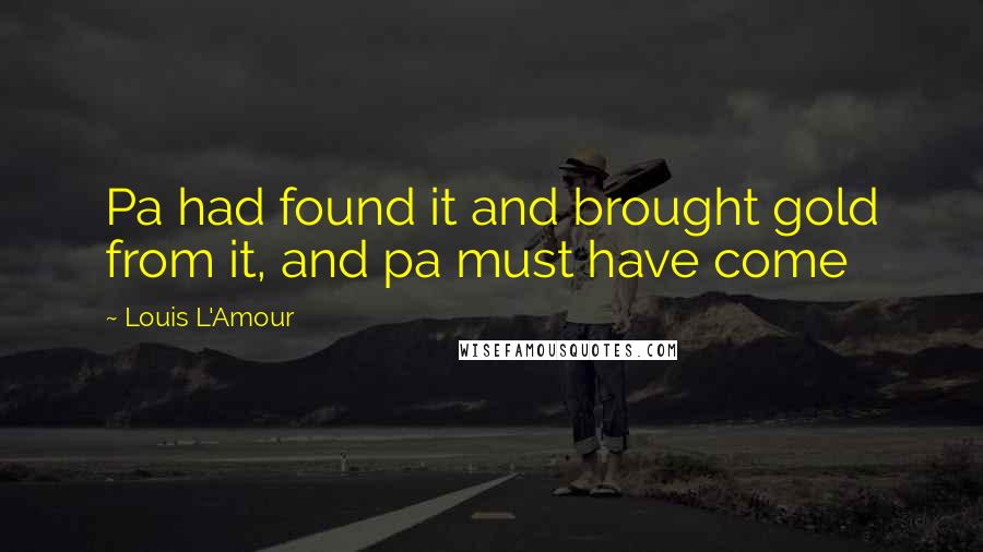 Louis L'Amour Quotes: Pa had found it and brought gold from it, and pa must have come