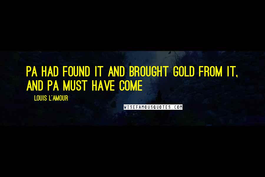 Louis L'Amour Quotes: Pa had found it and brought gold from it, and pa must have come