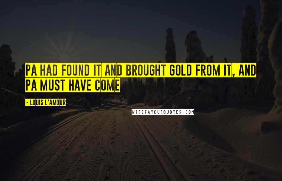 Louis L'Amour Quotes: Pa had found it and brought gold from it, and pa must have come