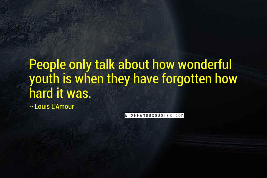 Louis L'Amour Quotes: People only talk about how wonderful youth is when they have forgotten how hard it was.