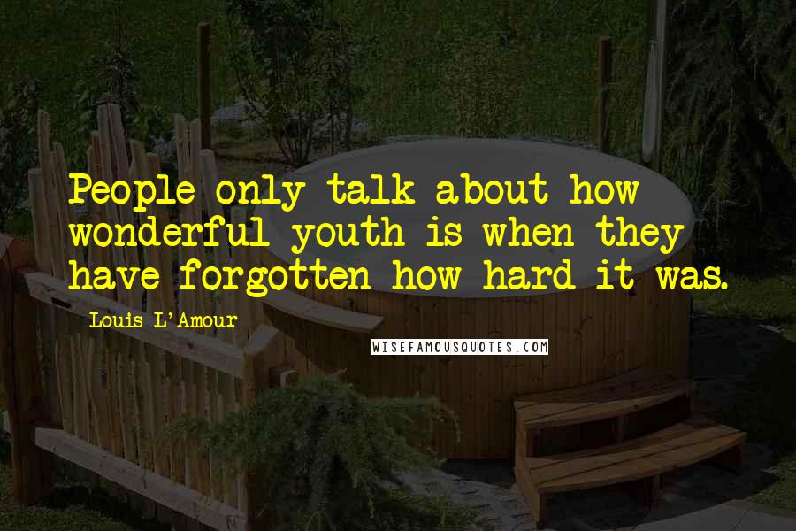 Louis L'Amour Quotes: People only talk about how wonderful youth is when they have forgotten how hard it was.