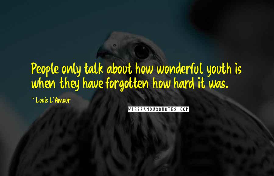 Louis L'Amour Quotes: People only talk about how wonderful youth is when they have forgotten how hard it was.