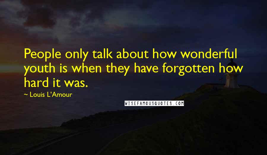 Louis L'Amour Quotes: People only talk about how wonderful youth is when they have forgotten how hard it was.