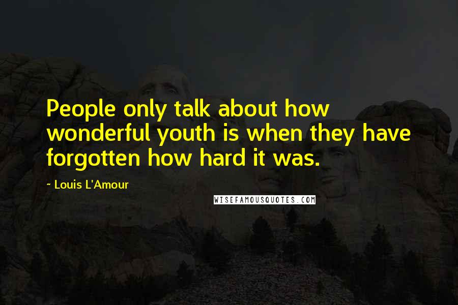 Louis L'Amour Quotes: People only talk about how wonderful youth is when they have forgotten how hard it was.