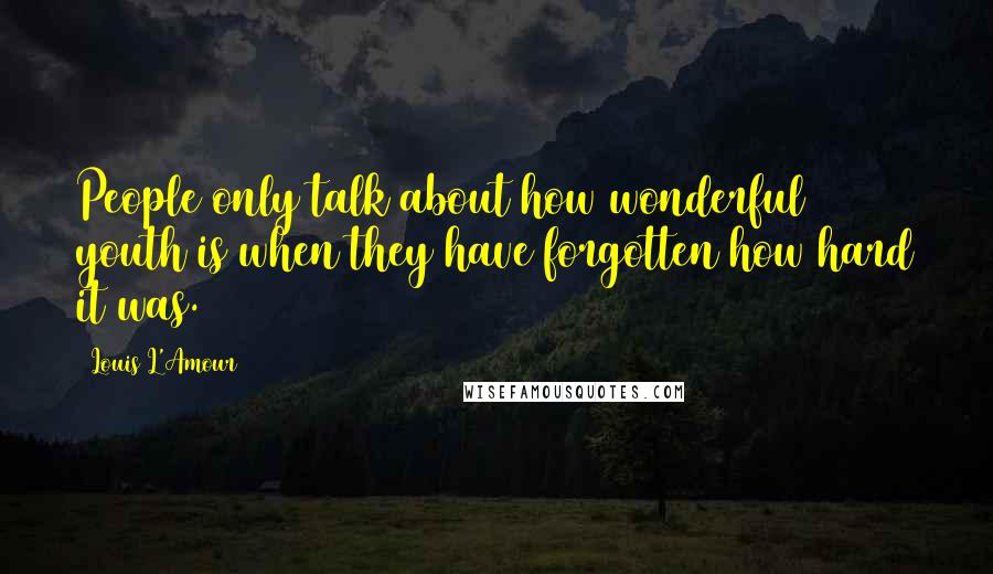 Louis L'Amour Quotes: People only talk about how wonderful youth is when they have forgotten how hard it was.