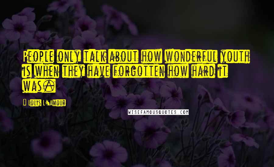 Louis L'Amour Quotes: People only talk about how wonderful youth is when they have forgotten how hard it was.