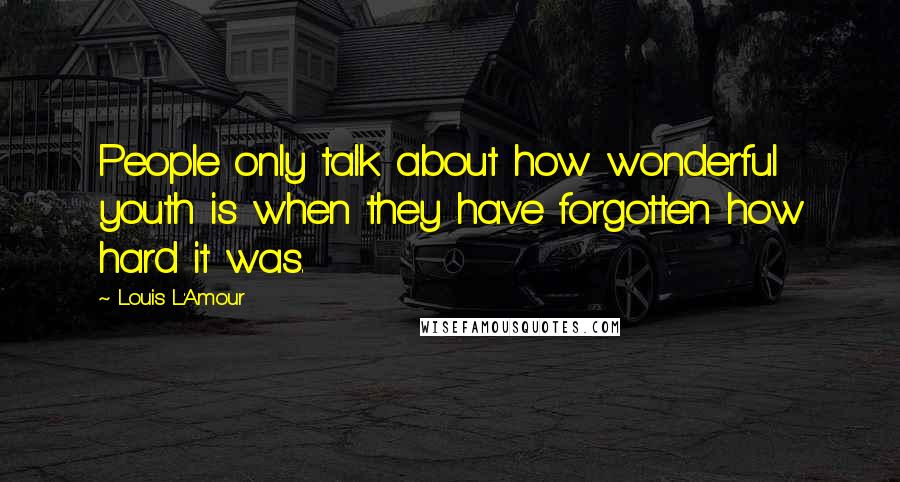 Louis L'Amour Quotes: People only talk about how wonderful youth is when they have forgotten how hard it was.