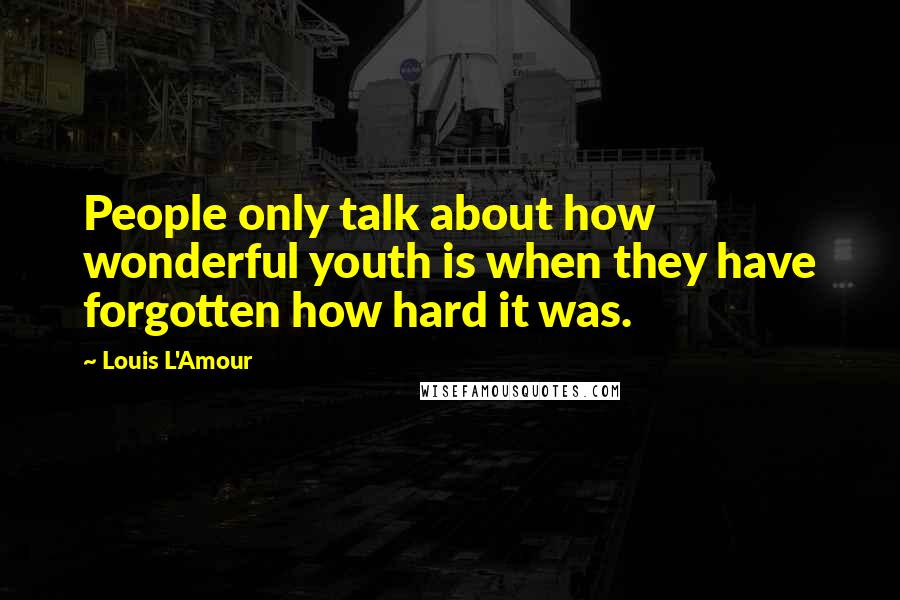 Louis L'Amour Quotes: People only talk about how wonderful youth is when they have forgotten how hard it was.