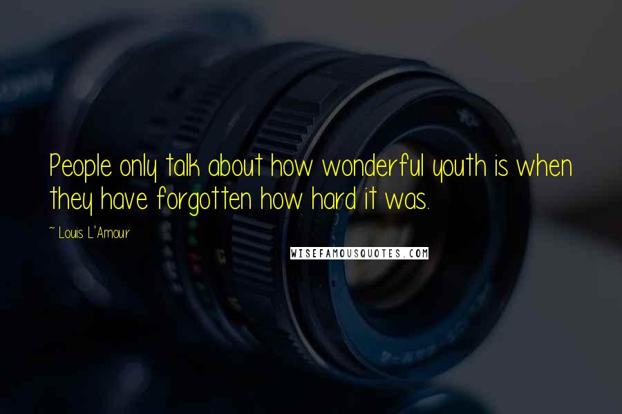 Louis L'Amour Quotes: People only talk about how wonderful youth is when they have forgotten how hard it was.