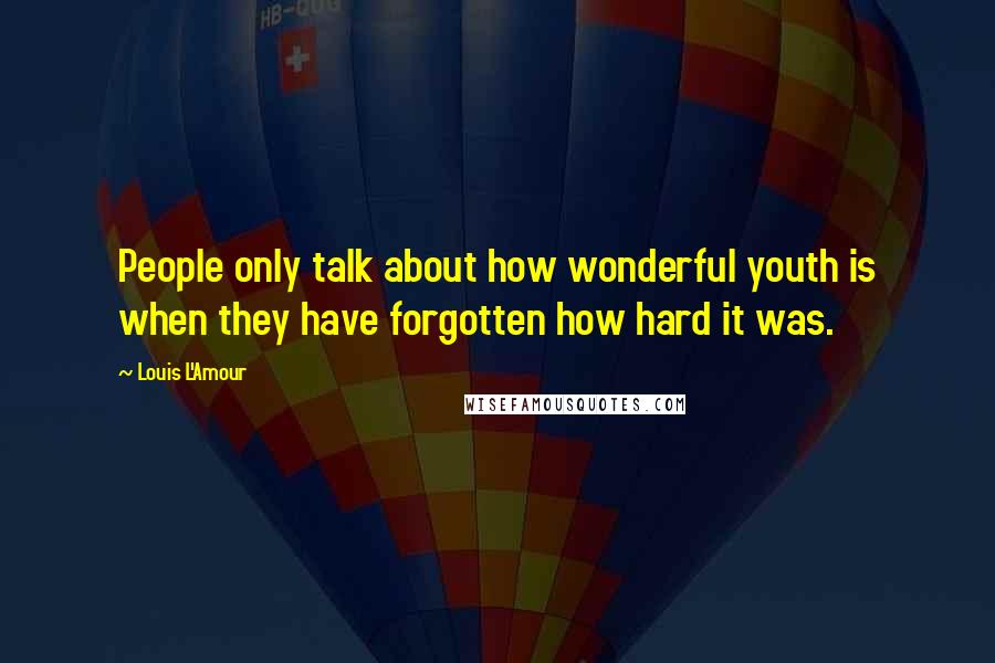 Louis L'Amour Quotes: People only talk about how wonderful youth is when they have forgotten how hard it was.