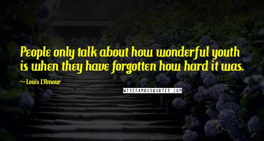 Louis L'Amour Quotes: People only talk about how wonderful youth is when they have forgotten how hard it was.