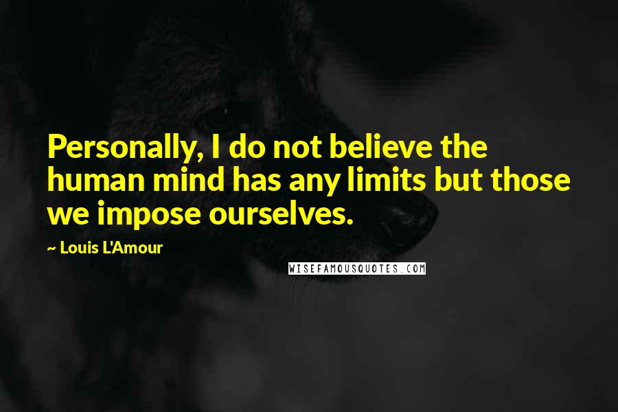 Louis L'Amour Quotes: Personally, I do not believe the human mind has any limits but those we impose ourselves.