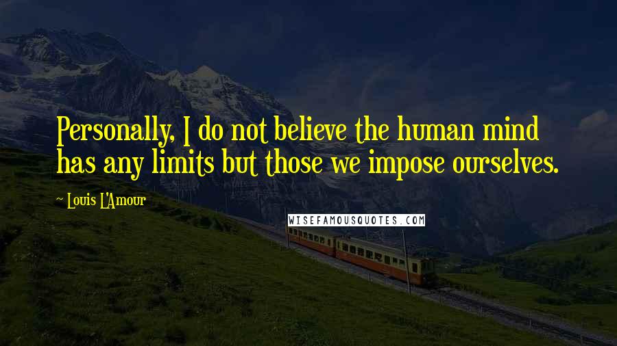 Louis L'Amour Quotes: Personally, I do not believe the human mind has any limits but those we impose ourselves.