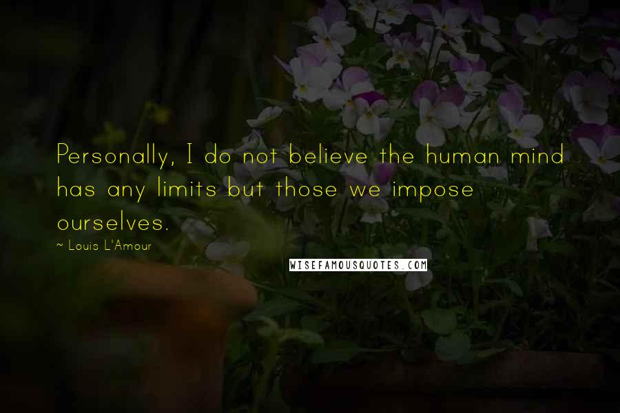 Louis L'Amour Quotes: Personally, I do not believe the human mind has any limits but those we impose ourselves.