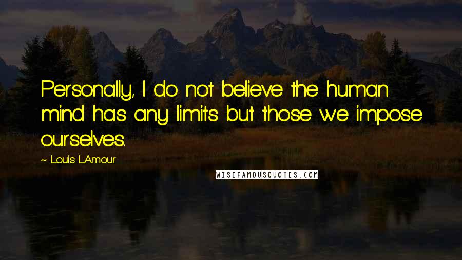 Louis L'Amour Quotes: Personally, I do not believe the human mind has any limits but those we impose ourselves.