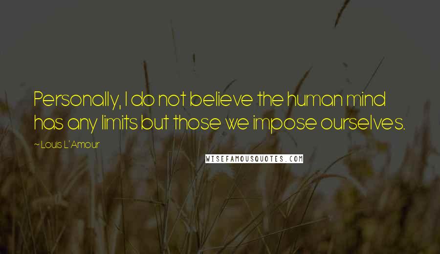 Louis L'Amour Quotes: Personally, I do not believe the human mind has any limits but those we impose ourselves.