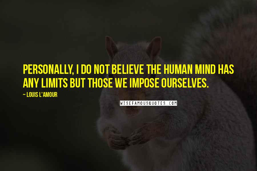 Louis L'Amour Quotes: Personally, I do not believe the human mind has any limits but those we impose ourselves.