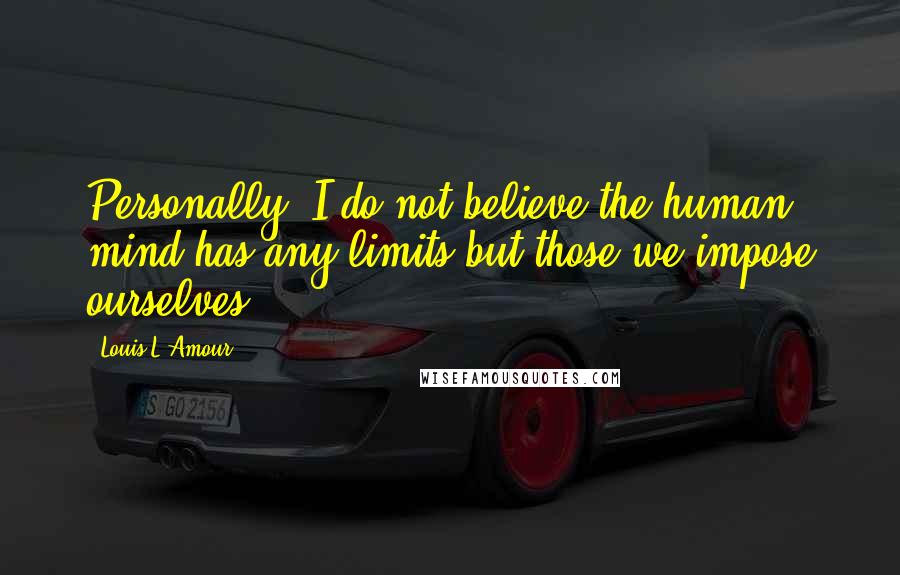 Louis L'Amour Quotes: Personally, I do not believe the human mind has any limits but those we impose ourselves.