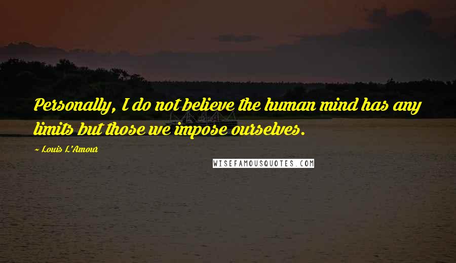 Louis L'Amour Quotes: Personally, I do not believe the human mind has any limits but those we impose ourselves.