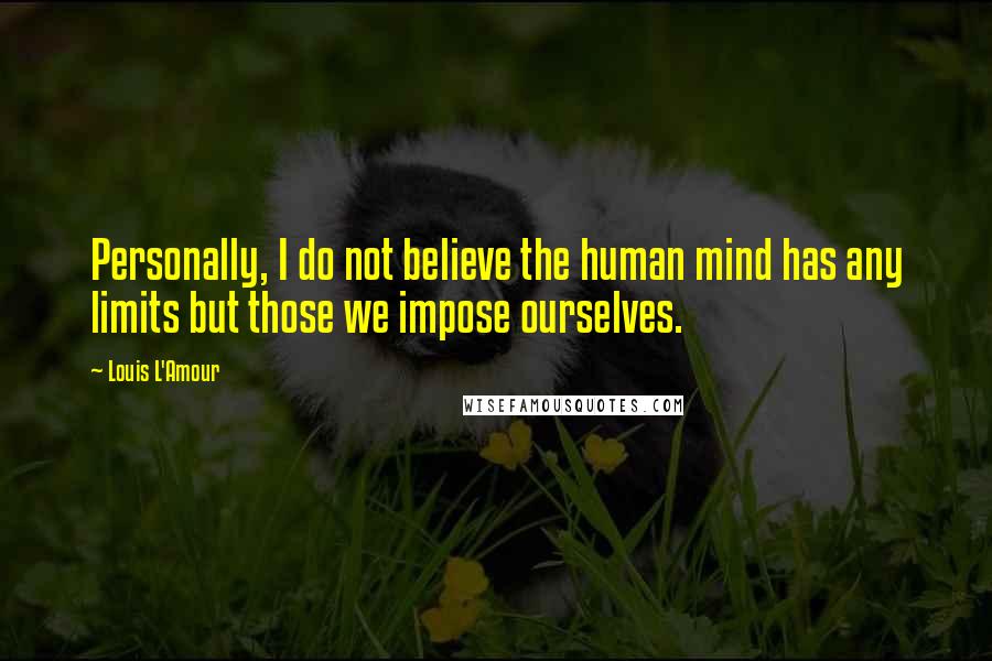 Louis L'Amour Quotes: Personally, I do not believe the human mind has any limits but those we impose ourselves.