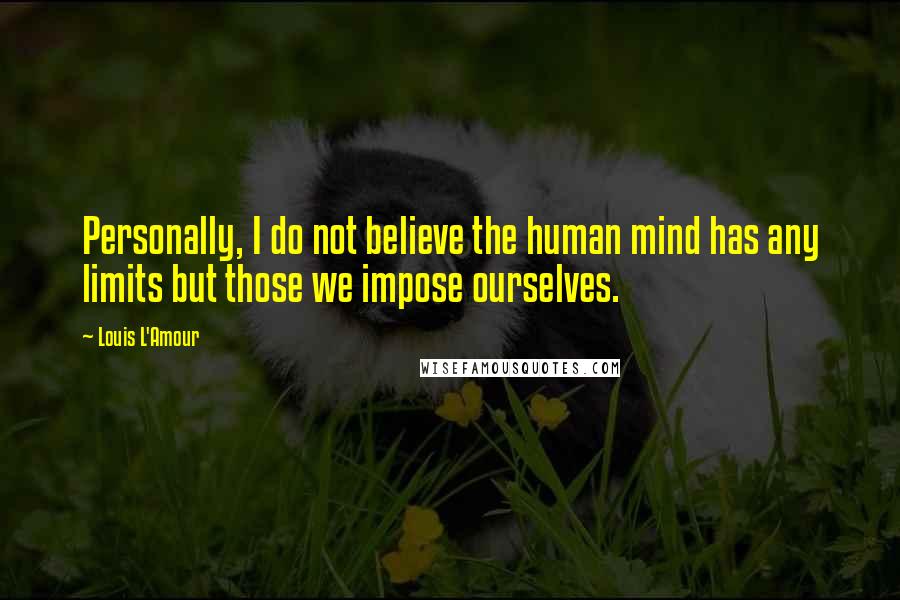 Louis L'Amour Quotes: Personally, I do not believe the human mind has any limits but those we impose ourselves.