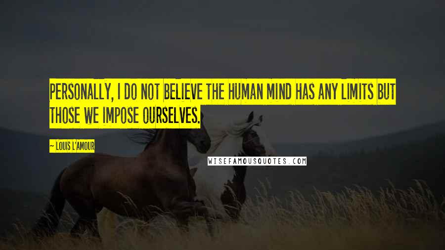 Louis L'Amour Quotes: Personally, I do not believe the human mind has any limits but those we impose ourselves.